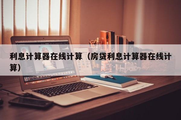 利息计算器在线计算（房贷利息计算器在线计算）