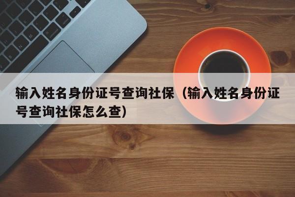 输入姓名身份证号查询社保（输入姓名身份证号查询社保怎么查）