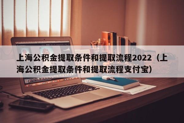 上海公积金提取条件和提取流程2022（上海公积金提取条件和提取流程支付宝）