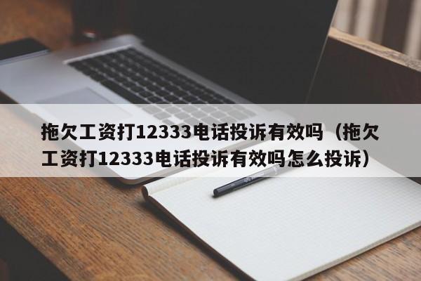 拖欠工资打12333电话投诉有效吗（拖欠工资打12333电话投诉有效吗怎么投诉）
