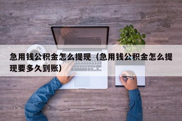 急用钱公积金怎么提现（急用钱公积金怎么提现要多久到账）
