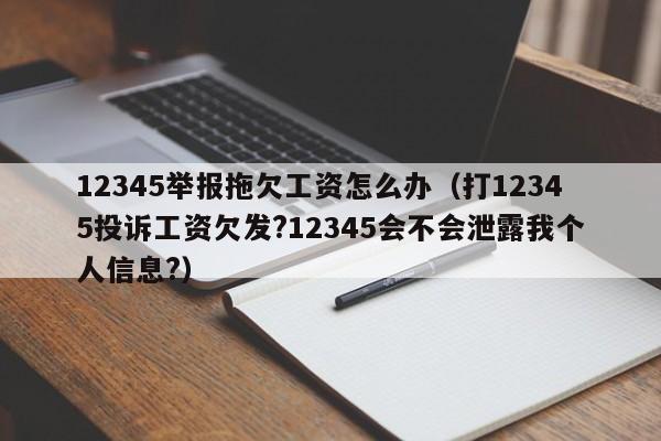 12345举报拖欠工资怎么办（打12345投诉工资欠发?12345会不会泄露我个人信息?）