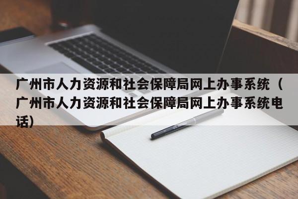 广州市人力资源和社会保障局网上办事系统（广州市人力资源和社会保障局网上办事系统电话）