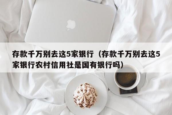 存款千万别去这5家银行（存款千万别去这5家银行农村信用社是国有银行吗）