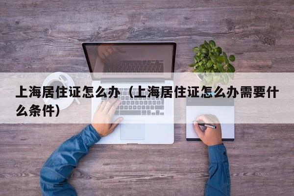 上海居住证怎么办（上海居住证怎么办需要什么条件）