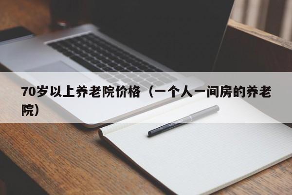 70岁以上养老院价格（一个人一间房的养老院）