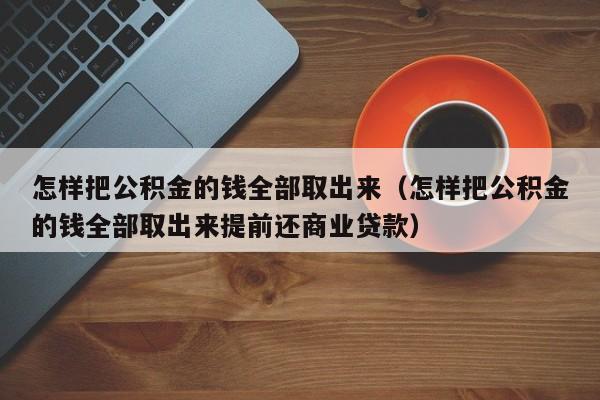 怎样把公积金的钱全部取出来（怎样把公积金的钱全部取出来提前还商业贷款）