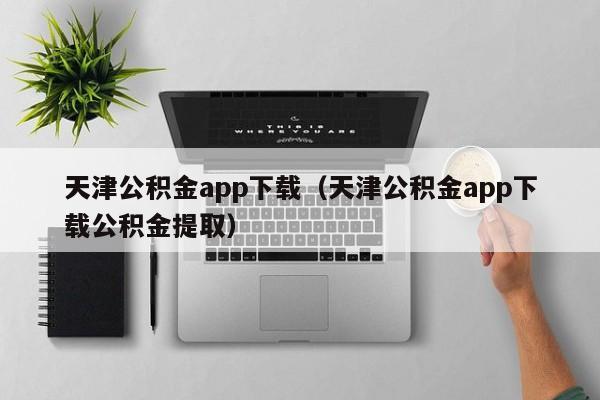 天津公积金app下载（天津公积金app下载公积金提取）