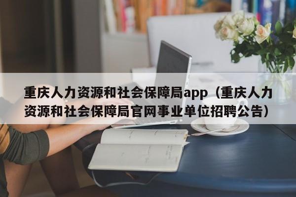重庆人力资源和社会保障局app（重庆人力资源和社会保障局官网事业单位招聘公告）