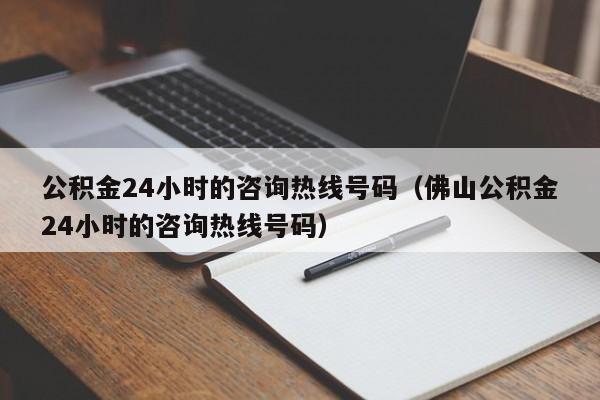 公积金24小时的咨询热线号码（佛山公积金24小时的咨询热线号码）