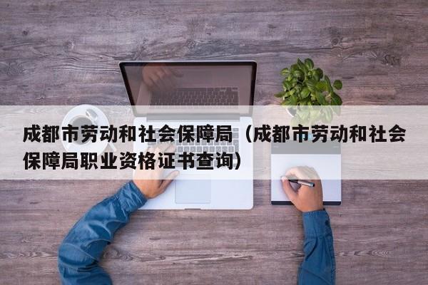 成都市劳动和社会保障局（成都市劳动和社会保障局职业资格证书查询）
