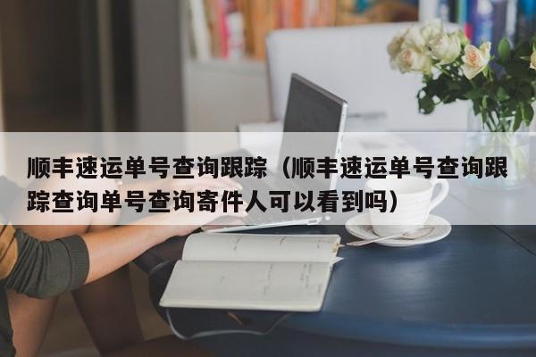 顺丰速运单号查询跟踪（顺丰速运单号查询跟踪查询单号查询寄件人可以看到吗）