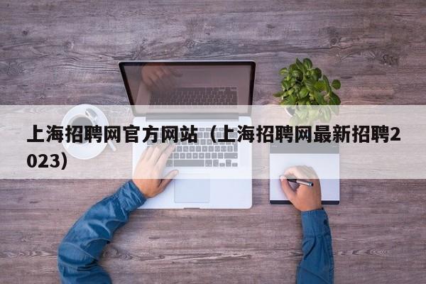 上海招聘网官方网站（上海招聘网最新招聘2023）