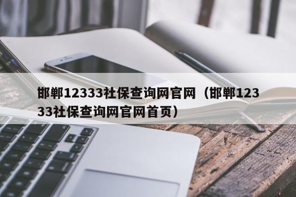 邯郸12333社保查询网官网（邯郸12333社保查询网官网首页）