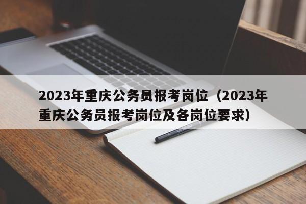 2023年重庆公务员报考岗位（2023年重庆公务员报考岗位及各岗位要求）