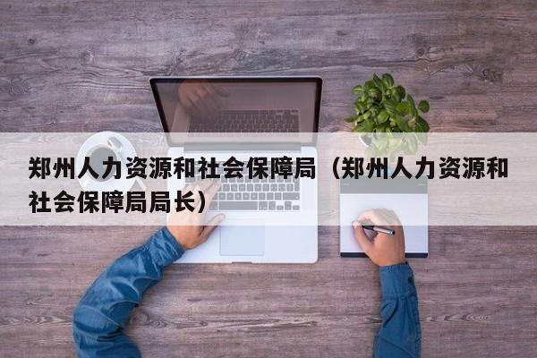 郑州人力资源和社会保障局（郑州人力资源和社会保障局局长）