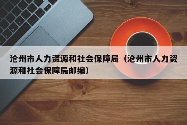 沧州市人力资源和社会保障局（沧州市人力资源和社会保障局邮编）