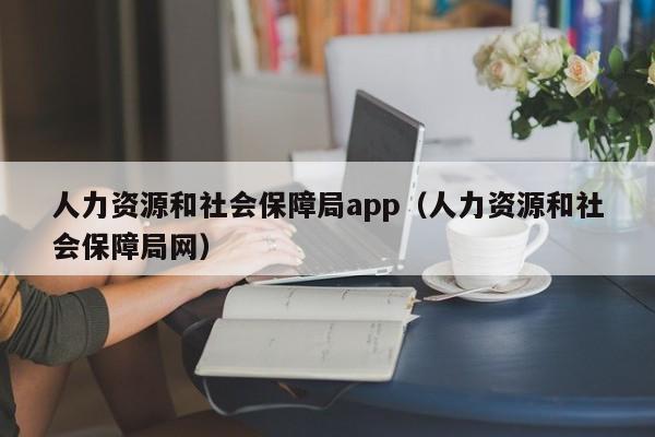 人力资源和社会保障局app（人力资源和社会保障局网）