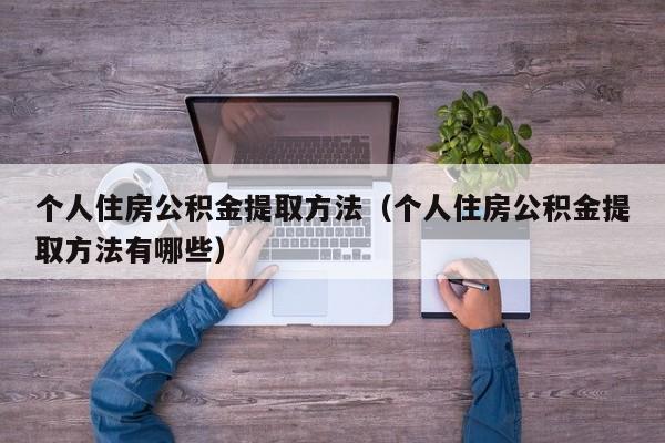 个人住房公积金提取方法（个人住房公积金提取方法有哪些）