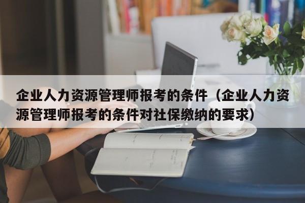 企业人力资源管理师报考的条件（企业人力资源管理师报考的条件对社保缴纳的要求）