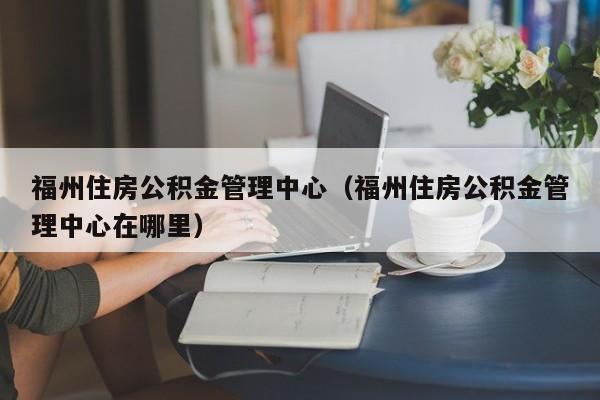 福州住房公积金管理中心（福州住房公积金管理中心在哪里）