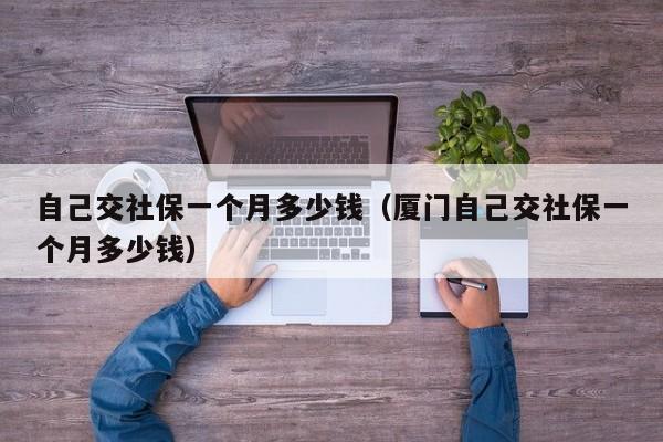 自己交社保一个月多少钱（厦门自己交社保一个月多少钱）