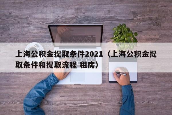 上海公积金提取条件2021（上海公积金提取条件和提取流程 租房）