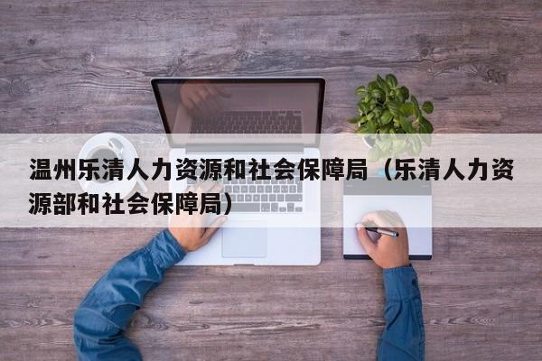 温州乐清人力资源和社会保障局（乐清人力资源部和社会保障局）