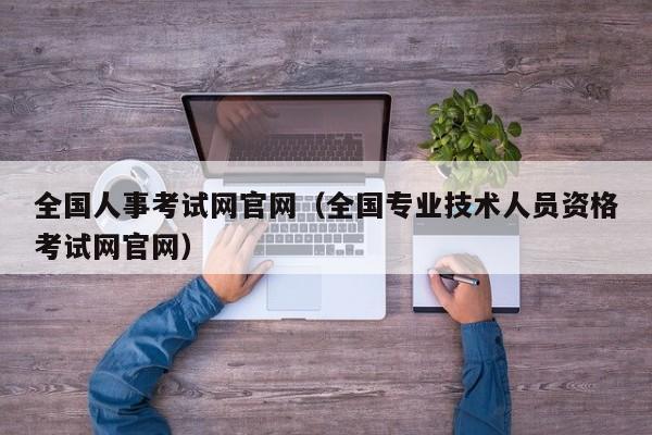 全国人事考试网官网（全国专业技术人员资格考试网官网）