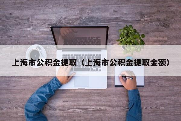 上海市公积金提取（上海市公积金提取金额）