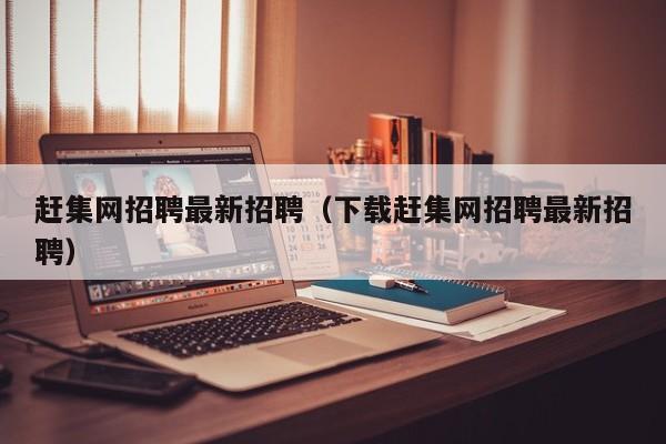 赶集网招聘最新招聘（下载赶集网招聘最新招聘）