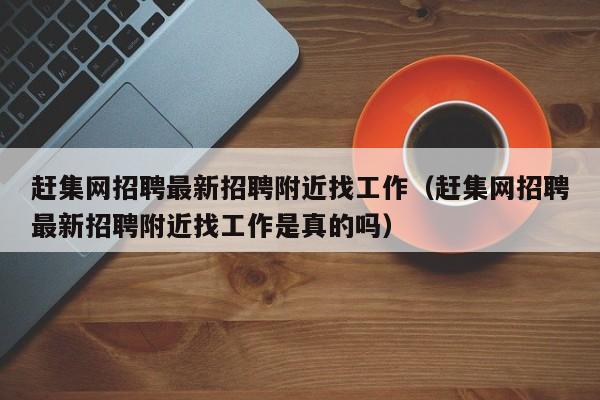 赶集网招聘最新招聘附近找工作（赶集网招聘最新招聘附近找工作是真的吗）
