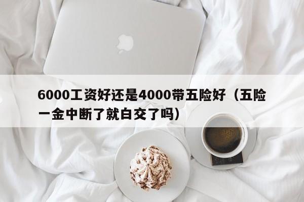 6000工资好还是4000带五险好（五险一金中断了就白交了吗）