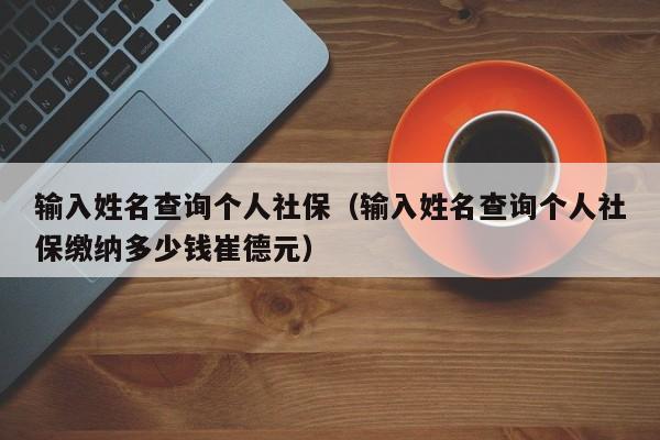 输入姓名查询个人社保（输入姓名查询个人社保缴纳多少钱崔德元）