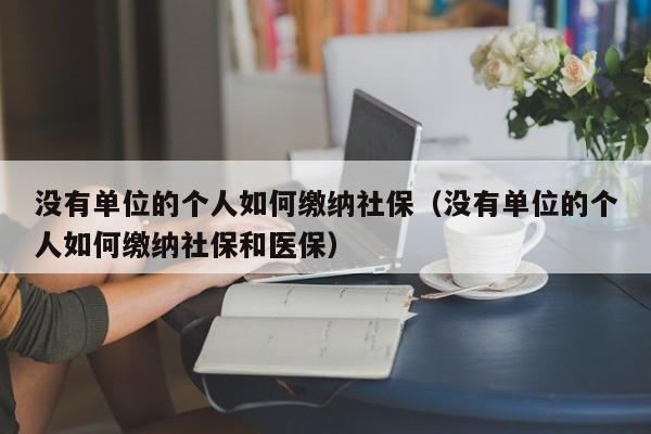 没有单位的个人如何缴纳社保（没有单位的个人如何缴纳社保和医保）