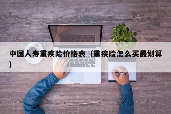 中国人寿重疾险价格表（重疾险怎么买最划算）