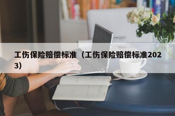 工伤保险赔偿标准（工伤保险赔偿标准2023）