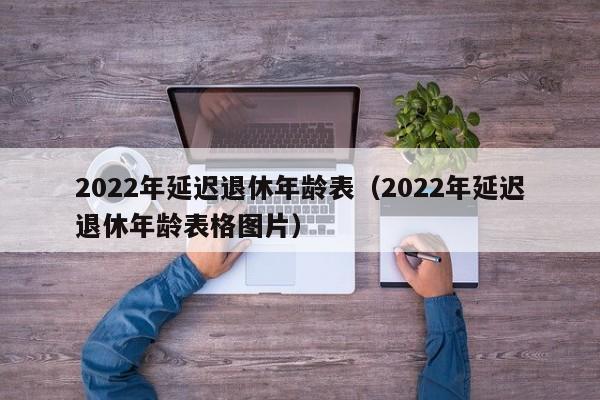 2022年延迟退休年龄表（2022年延迟退休年龄表格图片）