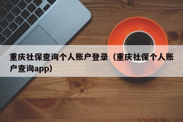 重庆社保查询个人账户登录（重庆社保个人账户查询app）