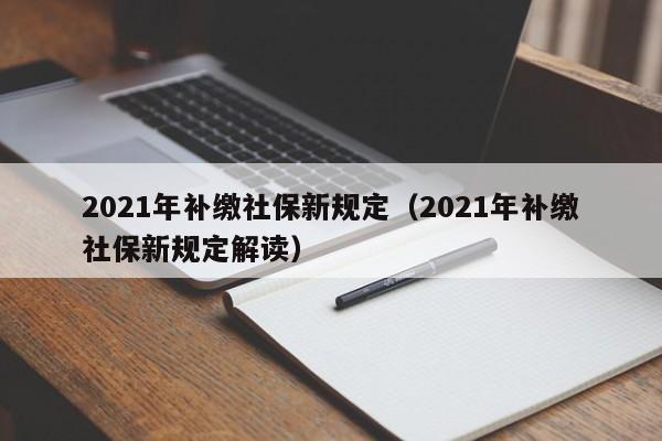 2021年补缴社保新规定（2021年补缴社保新规定解读）