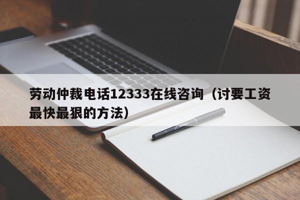 劳动仲裁电话12333在线咨询（讨要工资最快最狠的方法）