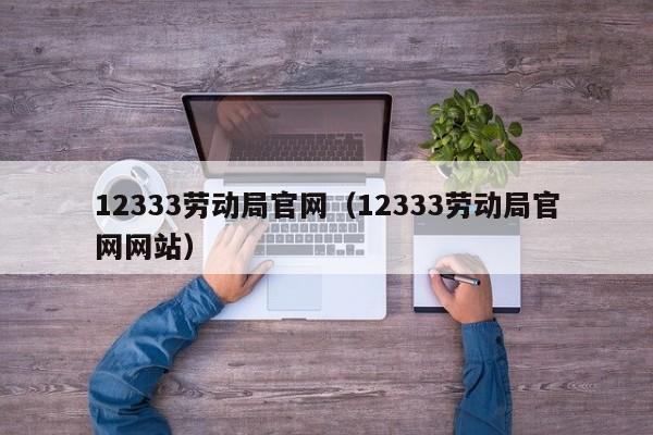 12333劳动局官网（12333劳动局官网网站）