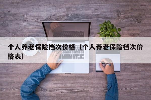 个人养老保险档次价格（个人养老保险档次价格表）