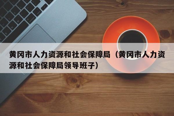 黄冈市人力资源和社会保障局（黄冈市人力资源和社会保障局领导班子）