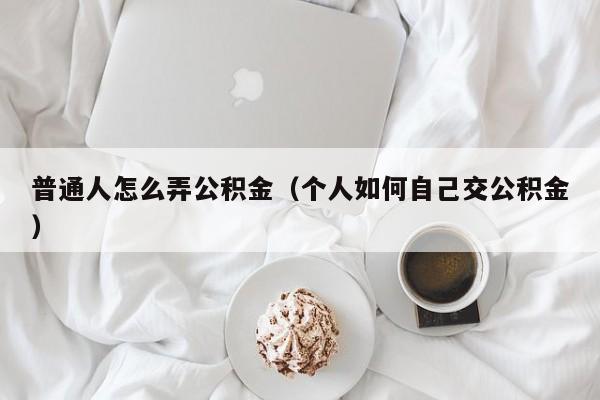 普通人怎么弄公积金（个人如何自己交公积金）
