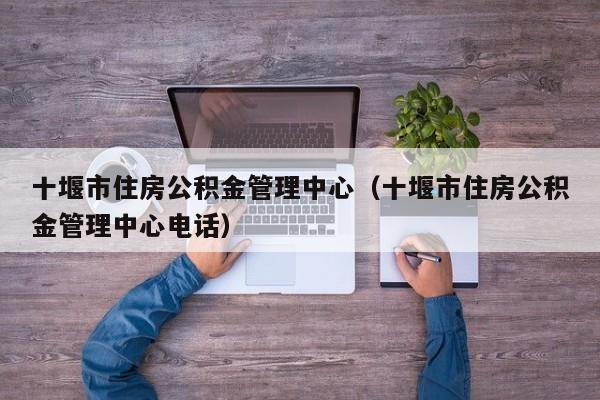 十堰市住房公积金管理中心（十堰市住房公积金管理中心电话）