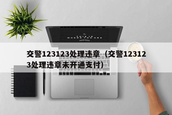 交警123123处理违章（交警123123处理违章未开通支付）