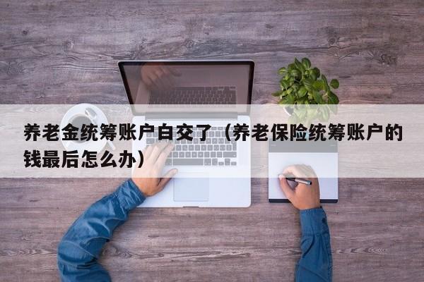 养老金统筹账户白交了（养老保险统筹账户的钱最后怎么办）