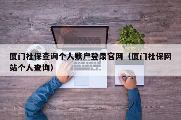 厦门社保查询个人账户登录官网（厦门社保网站个人查询）