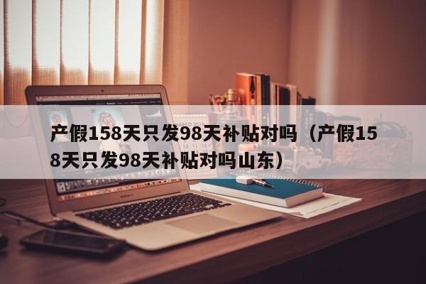 产假158天只发98天补贴对吗（产假158天只发98天补贴对吗山东）